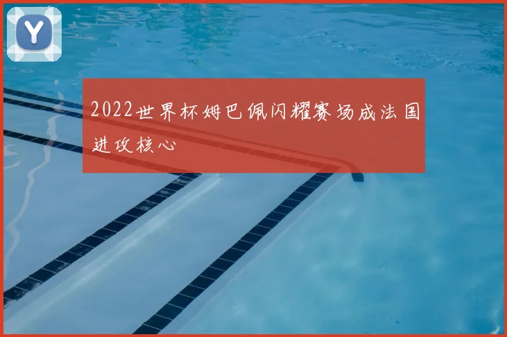 2022世界杯姆巴佩闪耀赛场成法国进攻核心