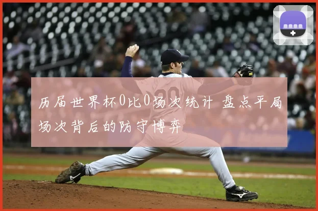 历届世界杯0比0场次统计 盘点平局场次背后的防守博弈