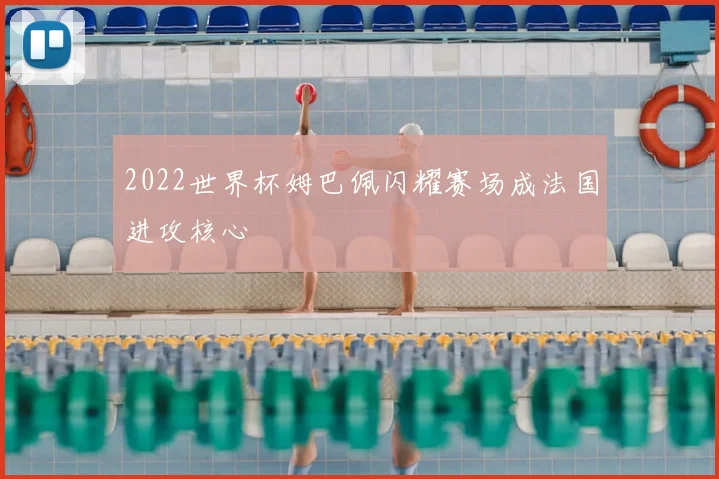 2022世界杯姆巴佩闪耀赛场成法国进攻核心