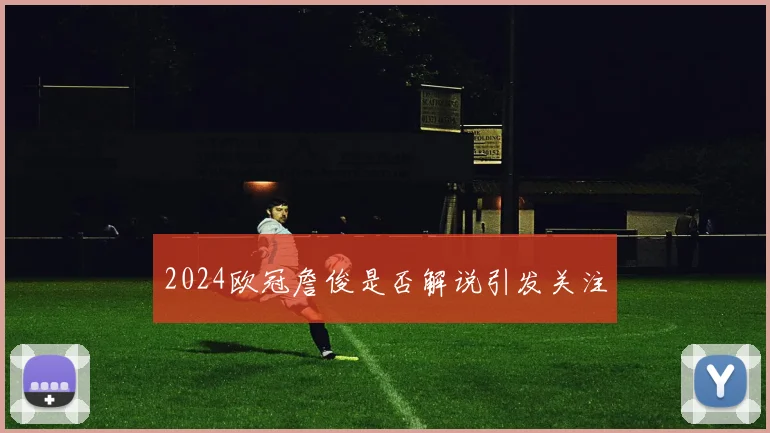 2024欧冠詹俊是否解说引发关注
