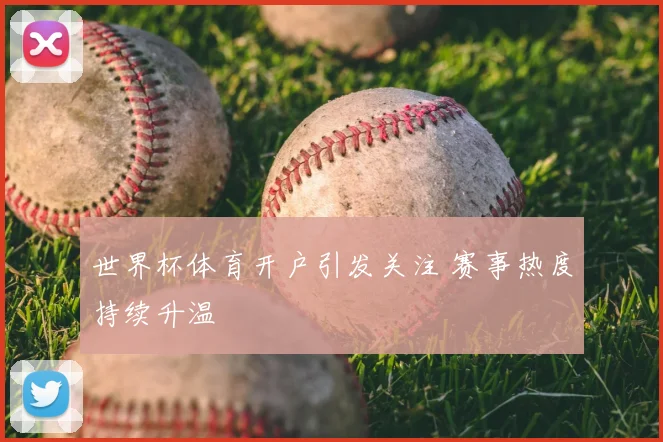 世界杯体育开户引发关注 赛事热度持续升温