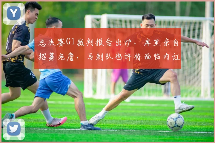 总决赛G1裁判报告出炉，库里亲自招募老詹，马刺队也许将面临内讧风波_比赛_布伦森_CBA