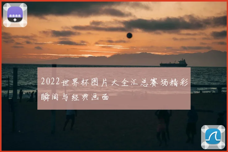 2022世界杯图片大全汇总赛场精彩瞬间与经典画面