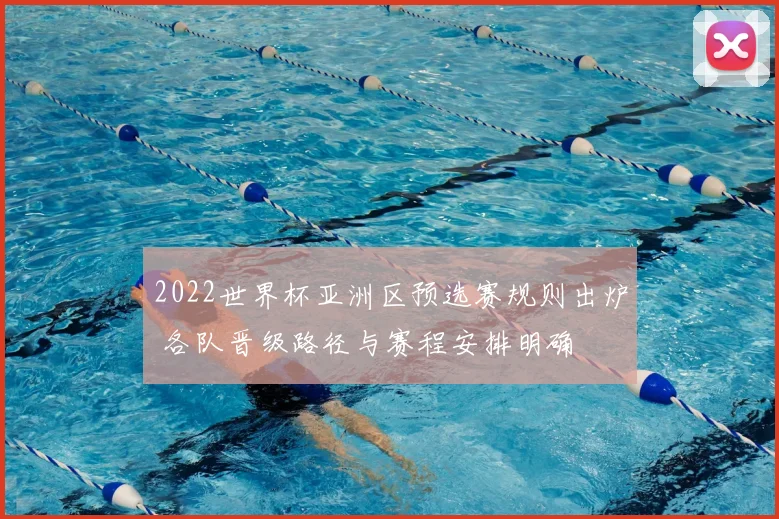 2022世界杯亚洲区预选赛规则出炉 各队晋级路径与赛程安排明确