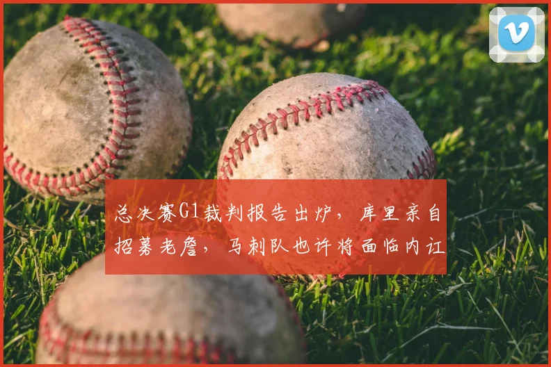 总决赛G1裁判报告出炉,库里亲自招募老詹,马刺队也许将面临内讧风波_比赛_布伦森_CBA