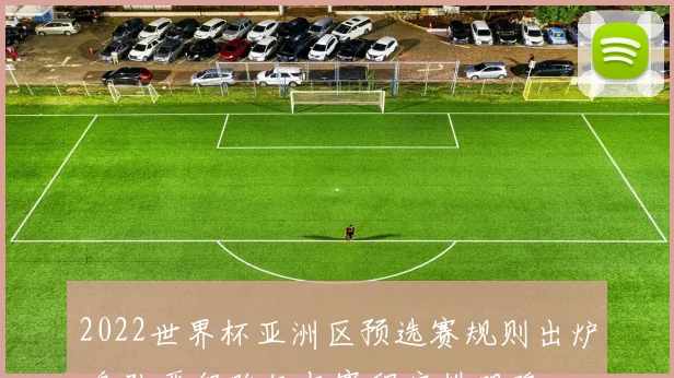 2022世界杯亚洲区预选赛规则出炉 各队晋级路径与赛程安排明确